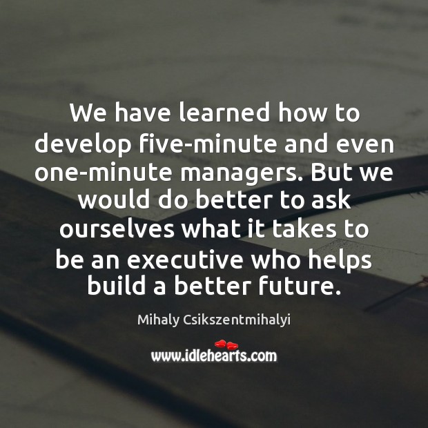 We have learned how to develop five-minute and even one-minute managers. But Mihaly Csikszentmihalyi Picture Quote