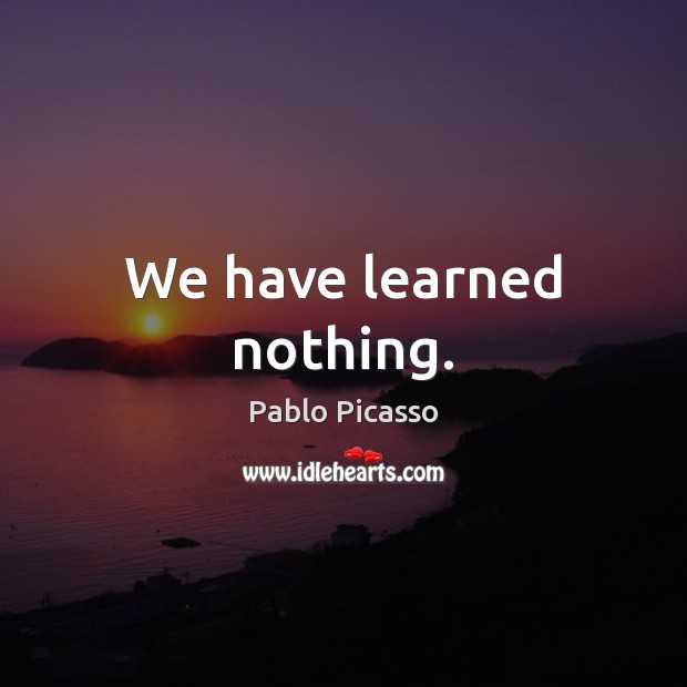 We have learned nothing. Pablo Picasso Picture Quote