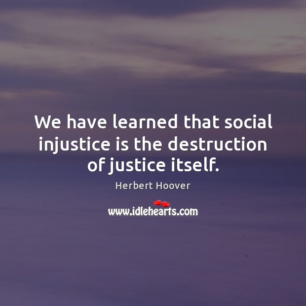 We have learned that social injustice is the destruction of justice itself. Herbert Hoover Picture Quote