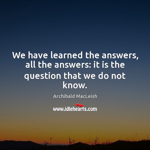We have learned the answers, all the answers: it is the question that we do not know. Image