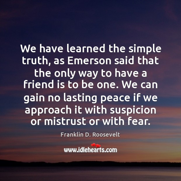 We have learned the simple truth, as Emerson said that the only Franklin D. Roosevelt Picture Quote