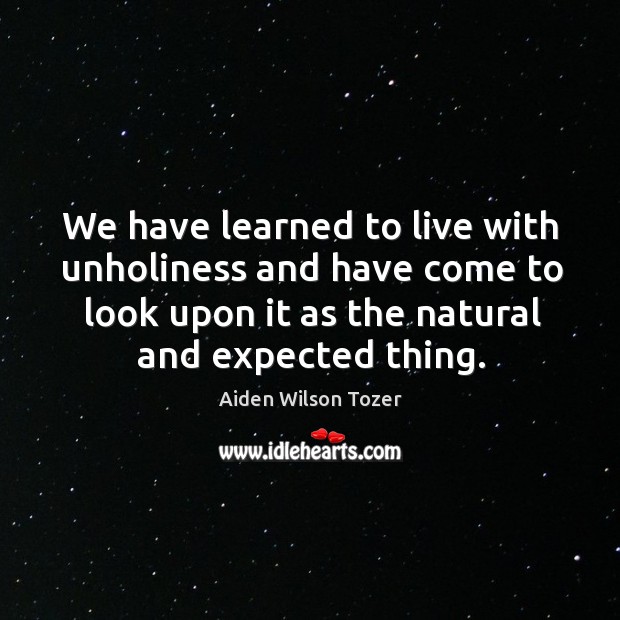 We have learned to live with unholiness and have come to look upon it as the natural and expected thing. Image
