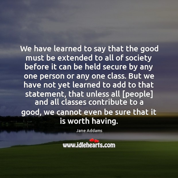 We have learned to say that the good must be extended to Jane Addams Picture Quote