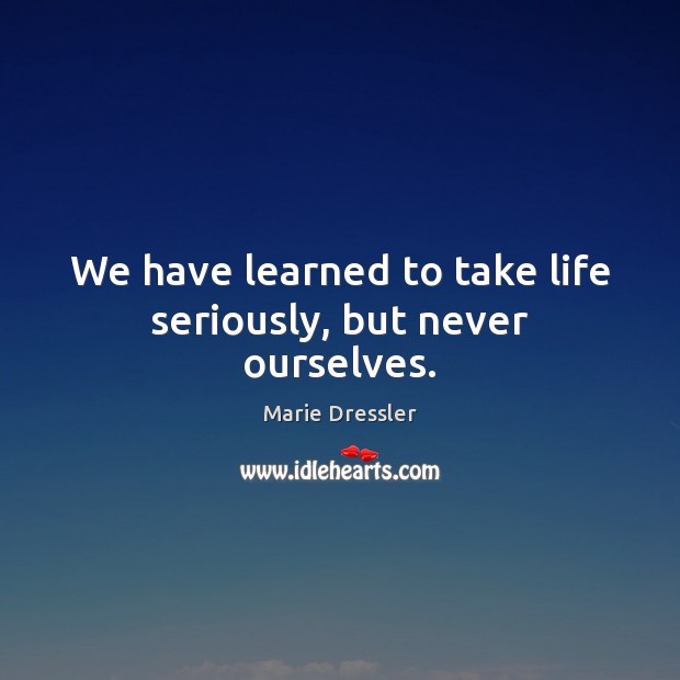 We have learned to take life seriously, but never ourselves. Marie Dressler Picture Quote