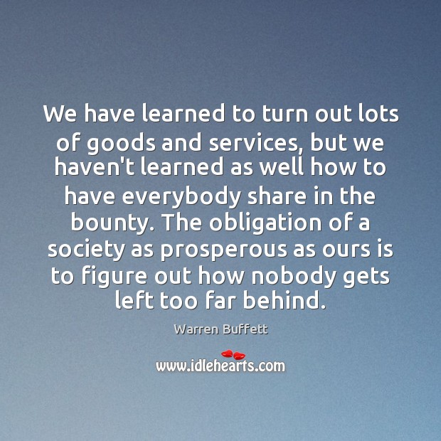 We have learned to turn out lots of goods and services, but Warren Buffett Picture Quote