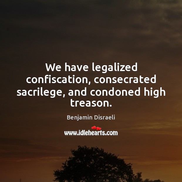 We have legalized confiscation, consecrated sacrilege, and condoned high treason. Image
