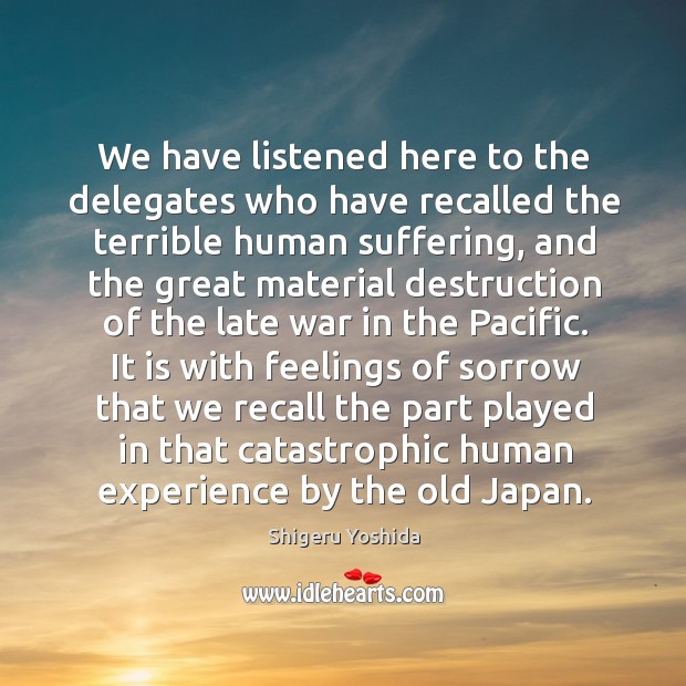 We have listened here to the delegates who have recalled the terrible human suffering Shigeru Yoshida Picture Quote