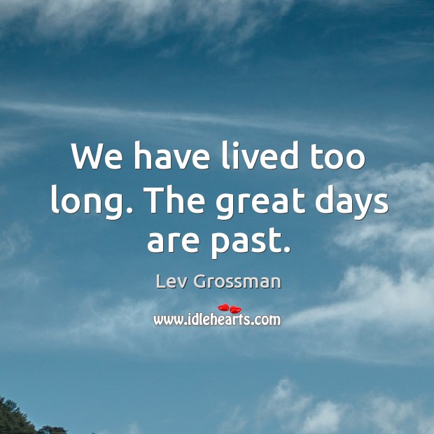 We have lived too long. The great days are past. Lev Grossman Picture Quote