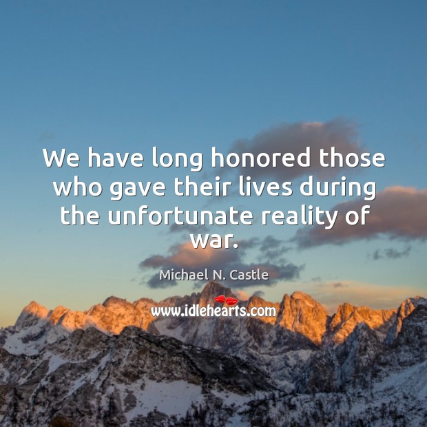 We have long honored those who gave their lives during the unfortunate reality of war. Michael N. Castle Picture Quote