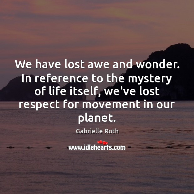 We have lost awe and wonder. In reference to the mystery of 