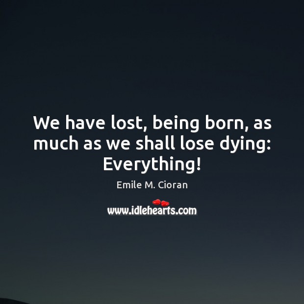 We have lost, being born, as much as we shall lose dying: Everything! Emile M. Cioran Picture Quote