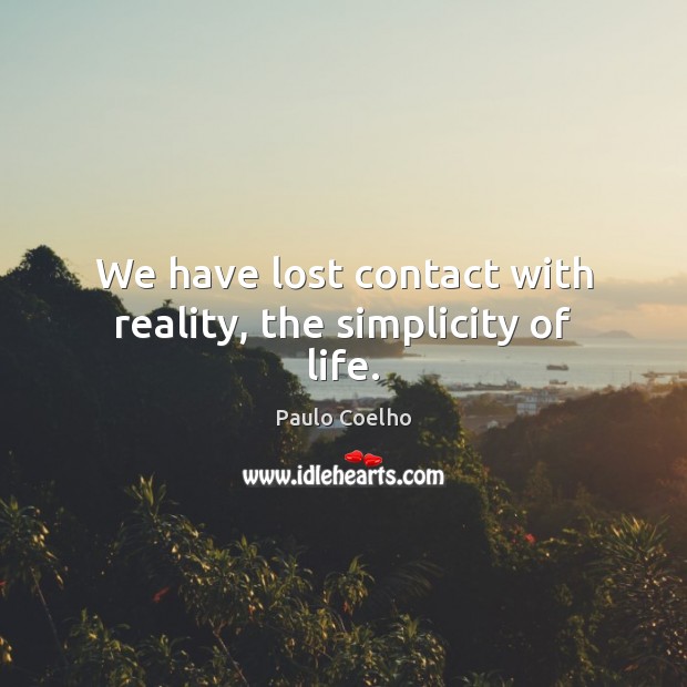 We have lost contact with reality, the simplicity of life. Image