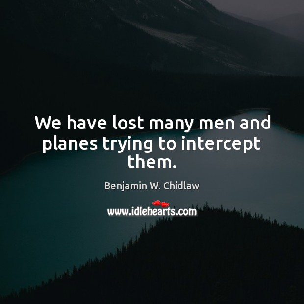 We have lost many men and planes trying to intercept them. Image