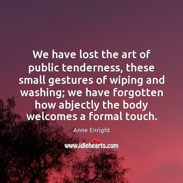We have lost the art of public tenderness, these small gestures of Anne Enright Picture Quote