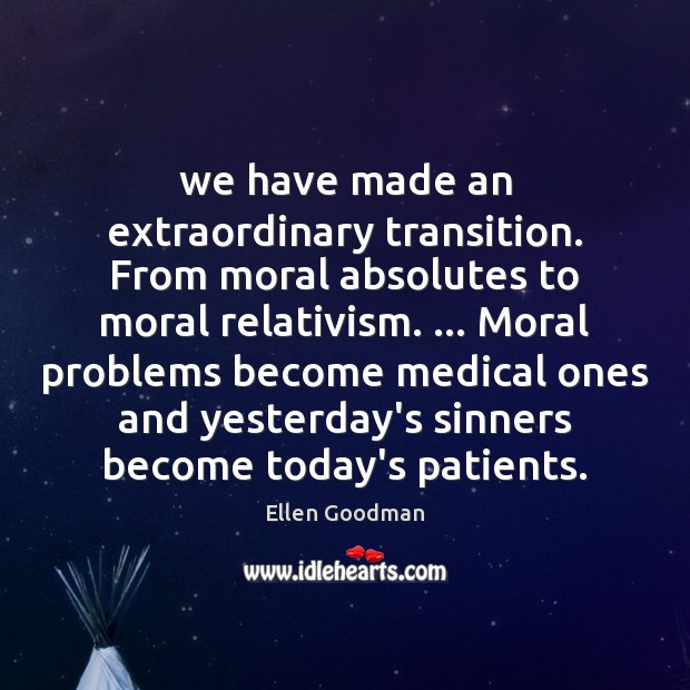 We have made an extraordinary transition. From moral absolutes to moral relativism. … Ellen Goodman Picture Quote