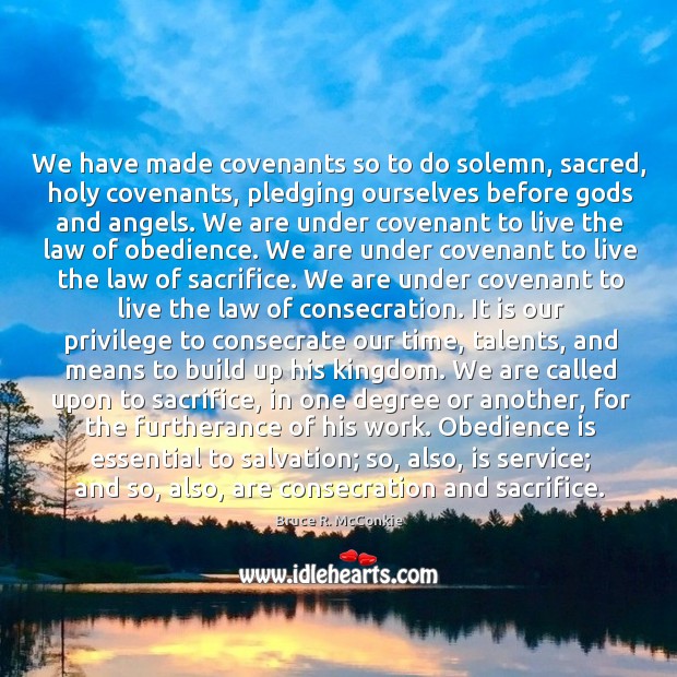 We have made covenants so to do solemn, sacred, holy covenants, pledging 