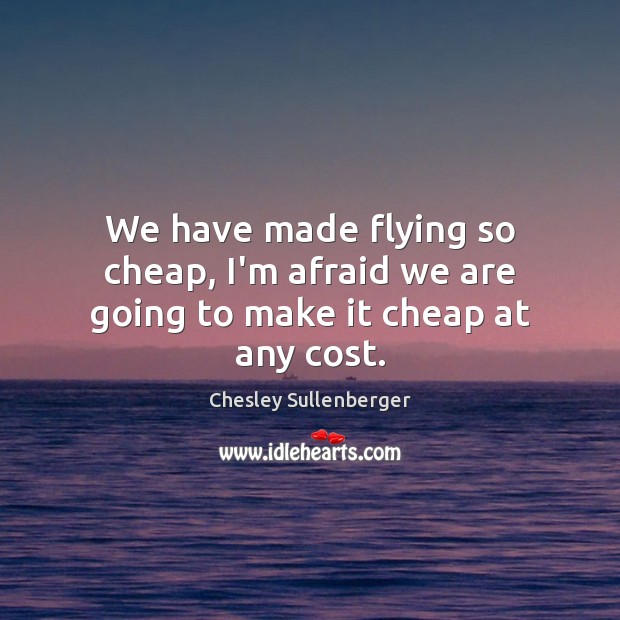 We have made flying so cheap, I’m afraid we are going to make it cheap at any cost. Chesley Sullenberger Picture Quote
