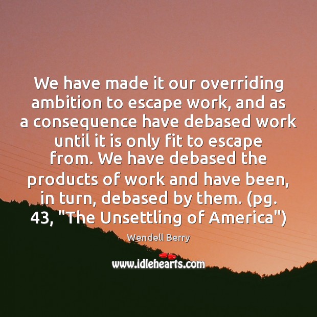 We have made it our overriding ambition to escape work, and as Wendell Berry Picture Quote