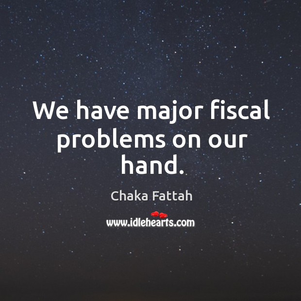 We have major fiscal problems on our hand. Chaka Fattah Picture Quote