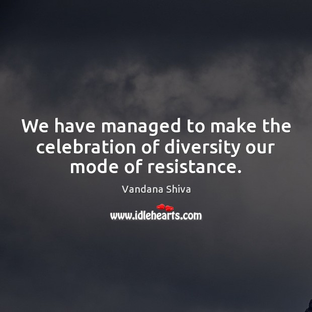 We have managed to make the celebration of diversity our mode of resistance. Vandana Shiva Picture Quote