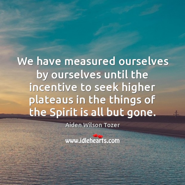 We have measured ourselves by ourselves until the incentive to seek higher Image