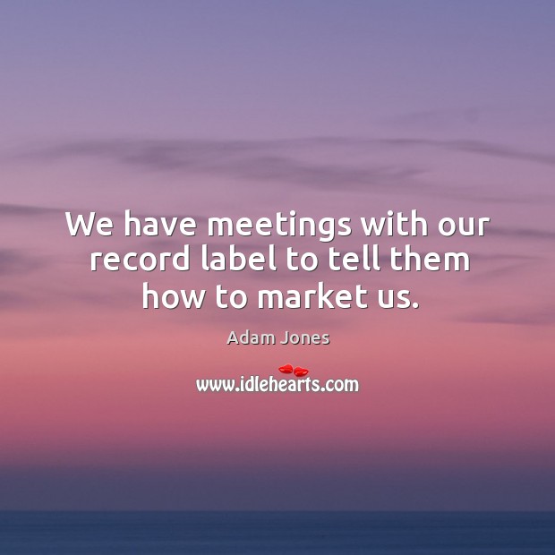 We have meetings with our record label to tell them how to market us. Adam Jones Picture Quote