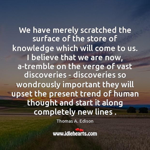 We have merely scratched the surface of the store of knowledge which Thomas A. Edison Picture Quote