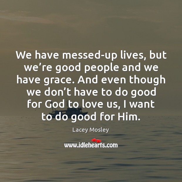 We have messed-up lives, but we’re good people and we have Lacey Mosley Picture Quote
