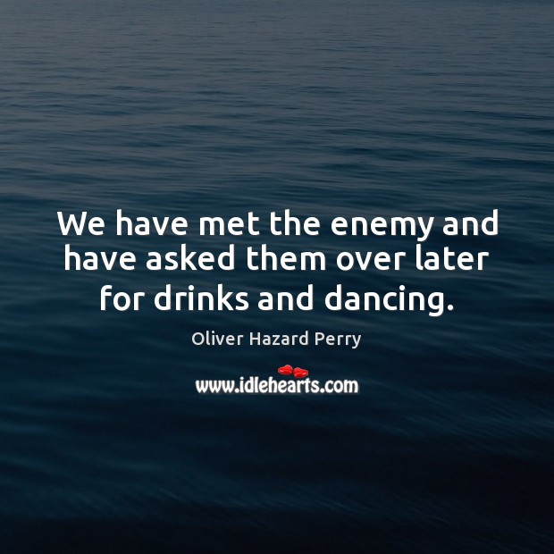 We have met the enemy and have asked them over later for drinks and dancing. Oliver Hazard Perry Picture Quote
