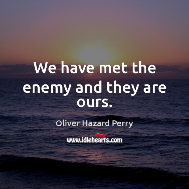 We have met the enemy and they are ours. Oliver Hazard Perry Picture Quote