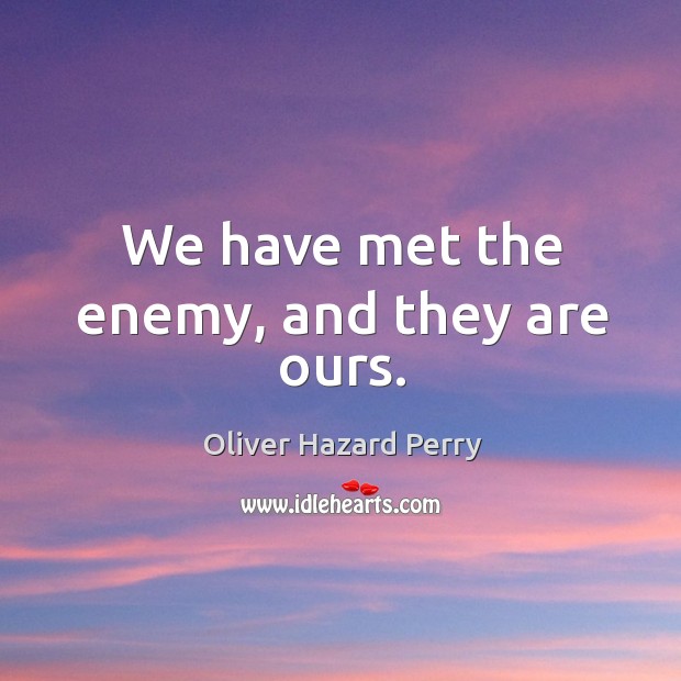 We have met the enemy, and they are ours. Oliver Hazard Perry Picture Quote