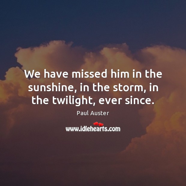 We have missed him in the sunshine, in the storm, in the twilight, ever since. Paul Auster Picture Quote