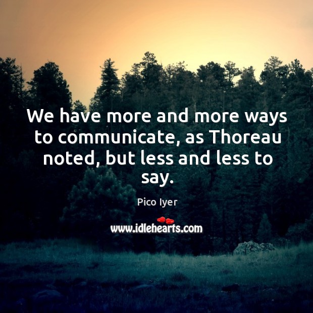 We have more and more ways to communicate, as thoreau noted, but less and less to say. Pico Iyer Picture Quote