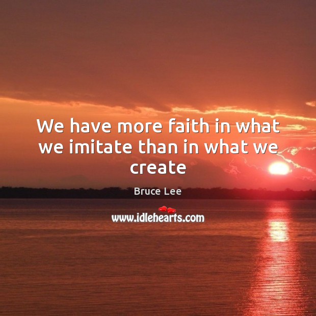 We have more faith in what we imitate than in what we create Bruce Lee Picture Quote