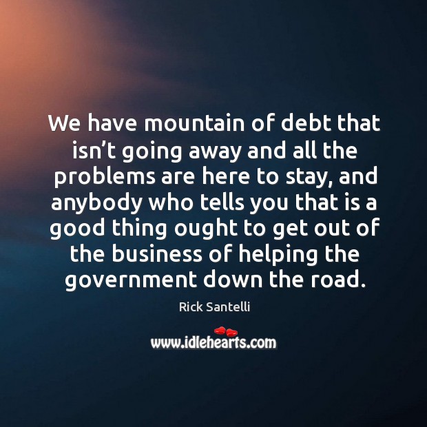 We have mountain of debt that isn’t going away and all the problems are here to stay Rick Santelli Picture Quote