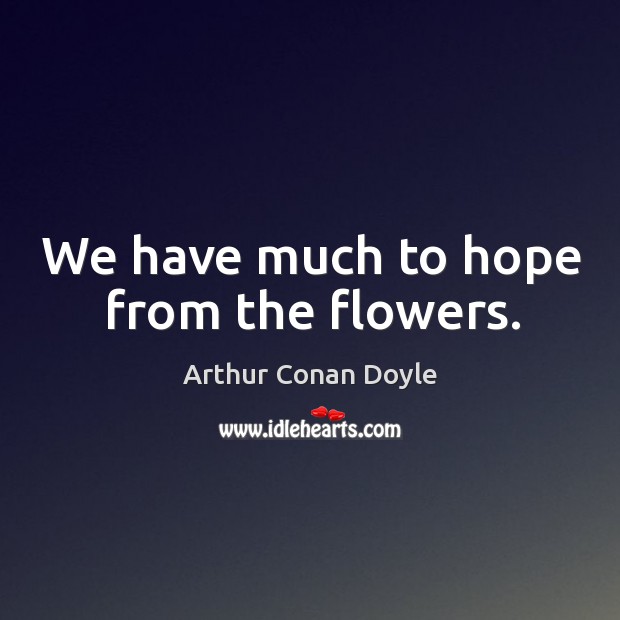 We have much to hope from the flowers. Arthur Conan Doyle Picture Quote