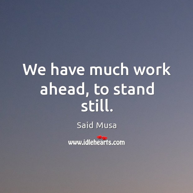 We have much work ahead, to stand still. Said Musa Picture Quote