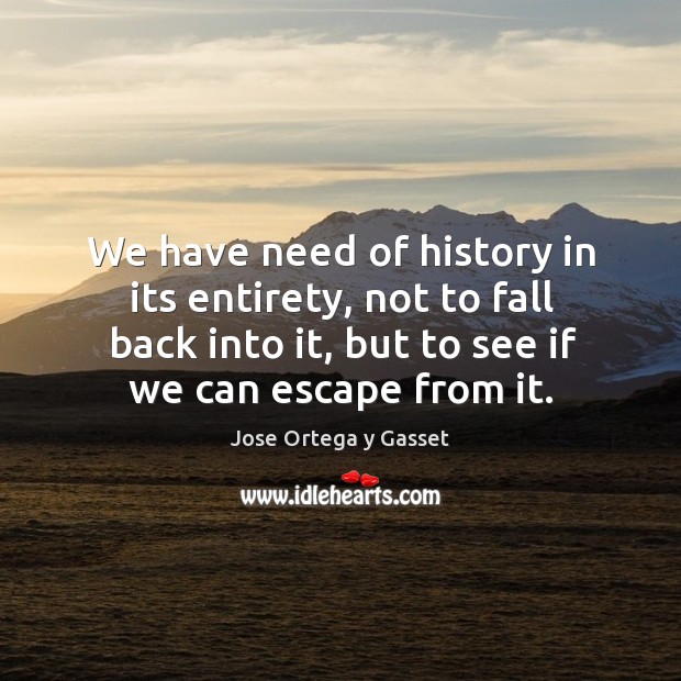 We have need of history in its entirety, not to fall back into it, but to see if we can escape from it. Jose Ortega y Gasset Picture Quote