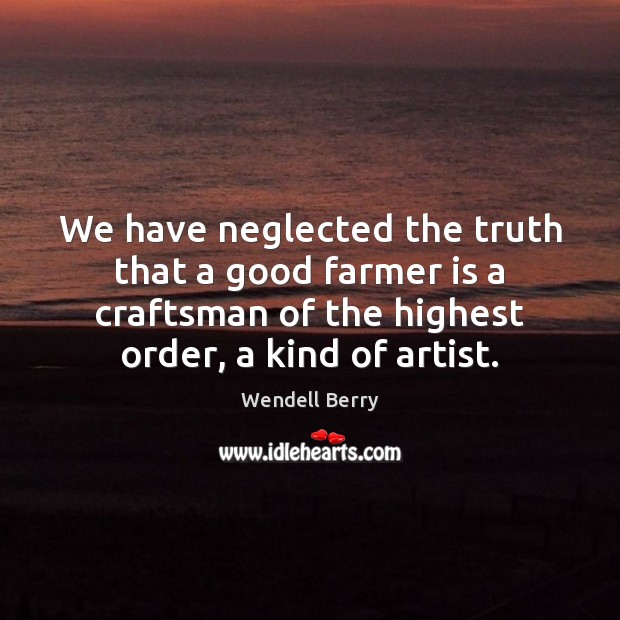 We have neglected the truth that a good farmer is a craftsman Wendell Berry Picture Quote
