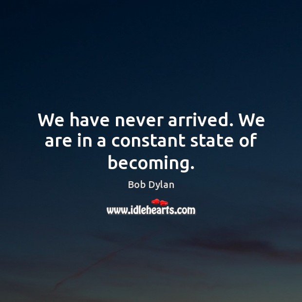 We have never arrived. We are in a constant state of becoming. Bob Dylan Picture Quote