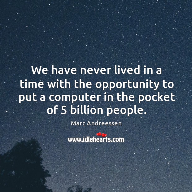 We have never lived in a time with the opportunity to put a computer in the pocket of 5 billion people. Marc Andreessen Picture Quote
