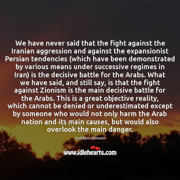 We have never said that the fight against the Iranian aggression and Saddam Hussein Picture Quote