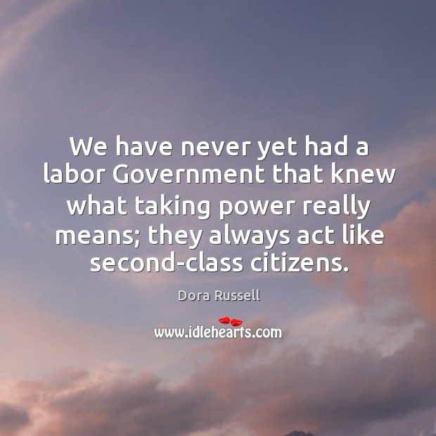 We have never yet had a labor government that knew what taking power really means; they always act like second-class citizens. Dora Russell Picture Quote