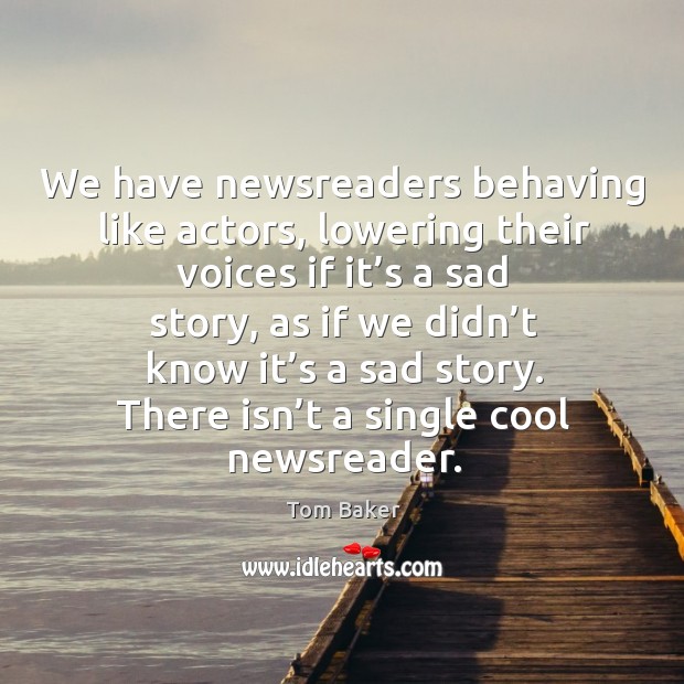 We have newsreaders behaving like actors, lowering their voices if it’s a sad story Image