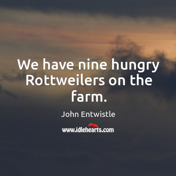 We have nine hungry rottweilers on the farm. John Entwistle Picture Quote