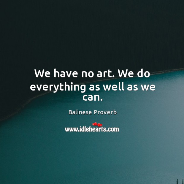 We have no art. We do everything as well as we can. Balinese Proverbs Image