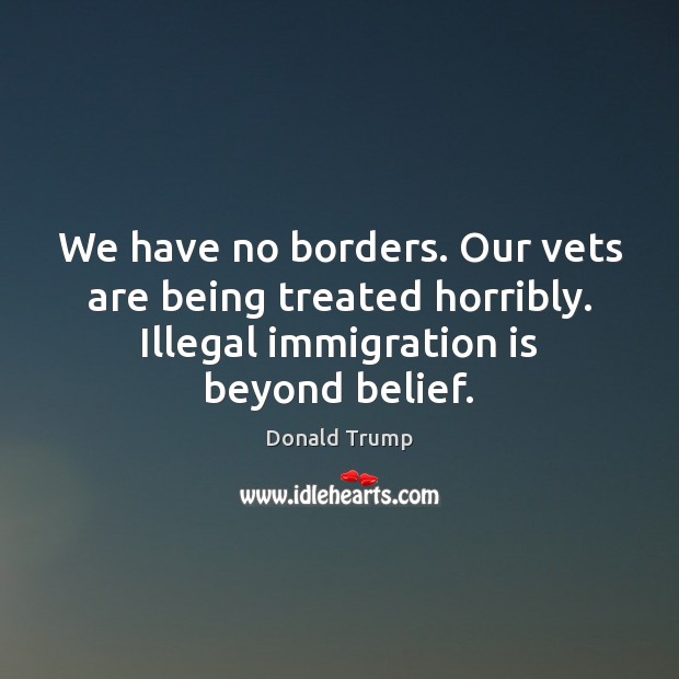 We have no borders. Our vets are being treated horribly. Illegal immigration Donald Trump Picture Quote