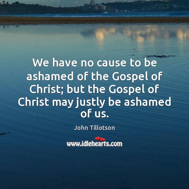 We have no cause to be ashamed of the Gospel of Christ; John Tillotson Picture Quote