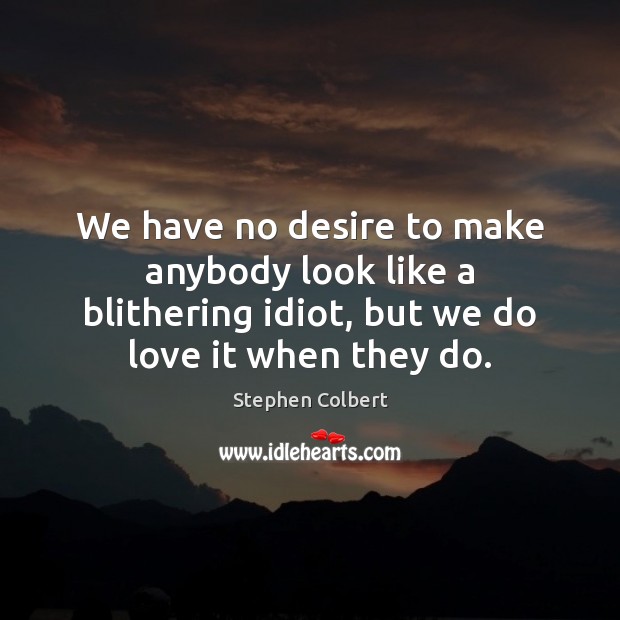 We have no desire to make anybody look like a blithering idiot, Stephen Colbert Picture Quote