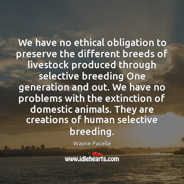 We have no ethical obligation to preserve the different breeds of livestock Wayne Pacelle Picture Quote